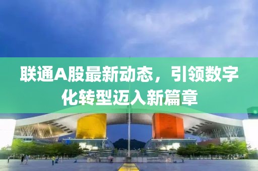 聯(lián)通A股最新動(dòng)態(tài)，引領(lǐng)數(shù)字化轉(zhuǎn)型邁入新篇章