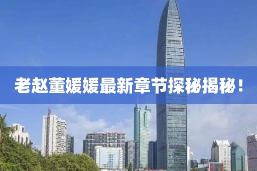 老趙董媛媛最新章節(jié)探秘揭秘！