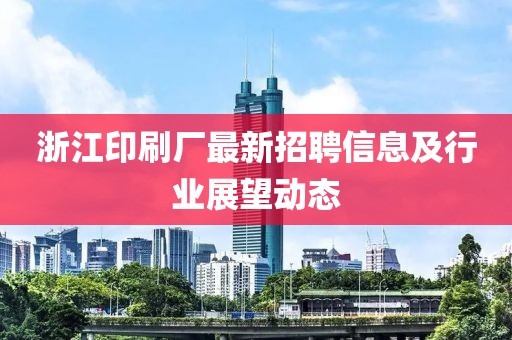 浙江印刷廠最新招聘信息及行業(yè)展望動(dòng)態(tài)