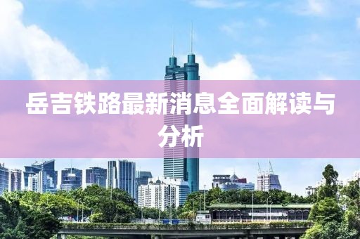 岳吉鐵路最新消息全面解讀與分析