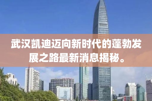 武漢凱迪邁向新時(shí)代的蓬勃發(fā)展之路最新消息揭秘。