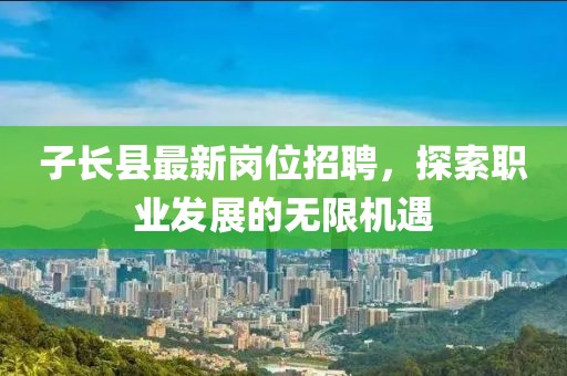 子長縣最新崗位招聘，探索職業(yè)發(fā)展的無限機遇