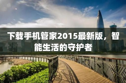 下載手機(jī)管家2015最新版，智能生活的守護(hù)者