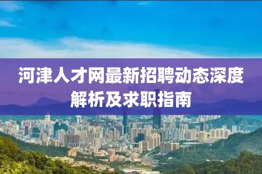 河津人才網(wǎng)最新招聘動(dòng)態(tài)深度解析及求職指南