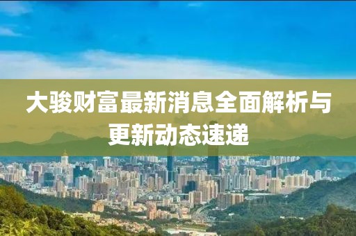大駿財(cái)富最新消息全面解析與更新動(dòng)態(tài)速遞
