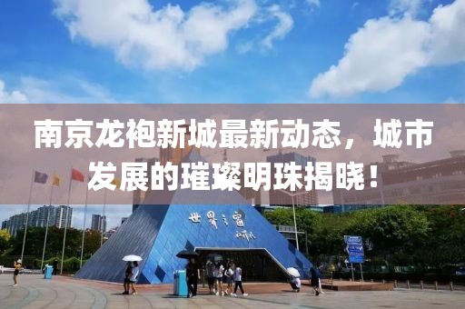 南京龍袍新城最新動態(tài)，城市發(fā)展的璀璨明珠揭曉！