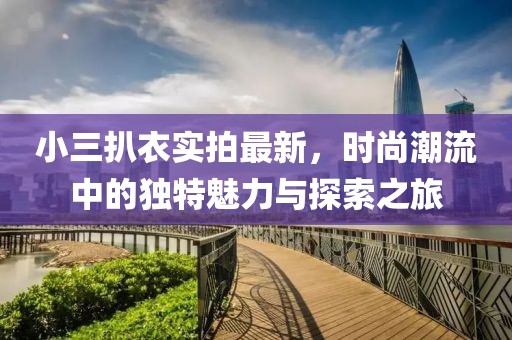 小三扒衣實(shí)拍最新，時(shí)尚潮流中的獨(dú)特魅力與探索之旅