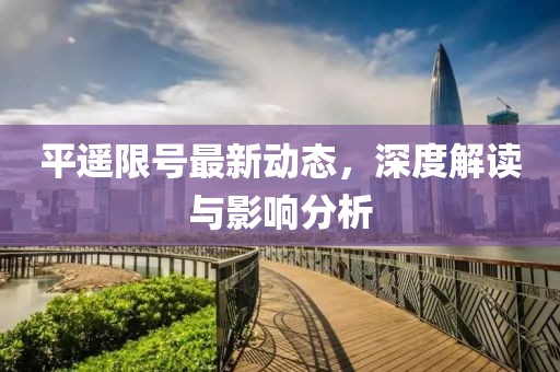 平遙限號最新動態(tài)，深度解讀與影響分析