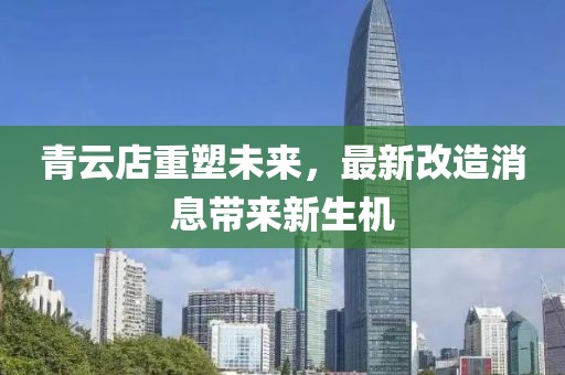 青云店重塑未來，最新改造消息帶來新生機