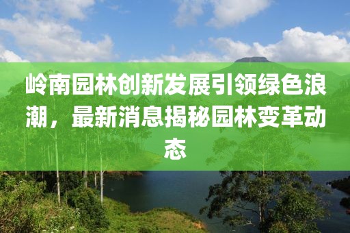 嶺南園林創(chuàng)新發(fā)展引領(lǐng)綠色浪潮，最新消息揭秘園林變革動(dòng)態(tài)