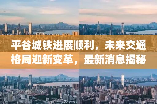 平谷城鐵進展順利，未來交通格局迎新變革，最新消息揭秘