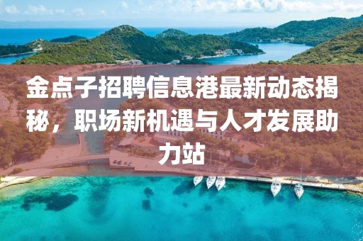 金點子招聘信息港最新動態(tài)揭秘，職場新機遇與人才發(fā)展助力站