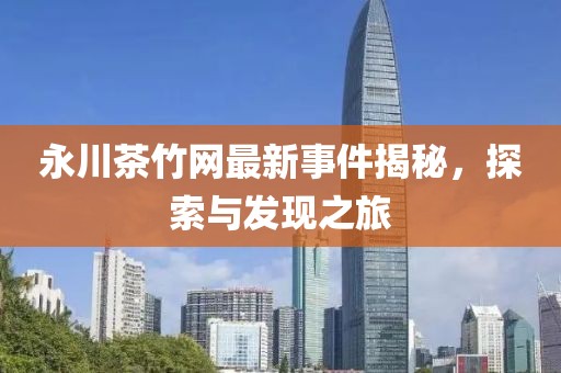 永川茶竹網(wǎng)最新事件揭秘，探索與發(fā)現(xiàn)之旅