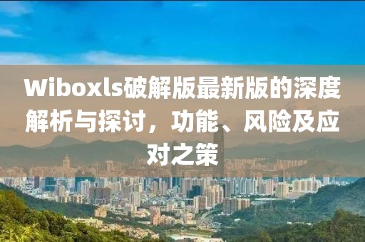 Wiboxls破解版最新版的深度解析與探討，功能、風(fēng)險及應(yīng)對之策