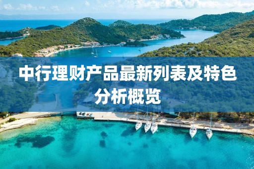 中行理財(cái)產(chǎn)品最新列表及特色分析概覽
