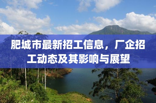 肥城市最新招工信息，廠企招工動(dòng)態(tài)及其影響與展望
