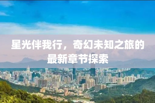 星光伴我行，奇幻未知之旅的最新章節(jié)探索