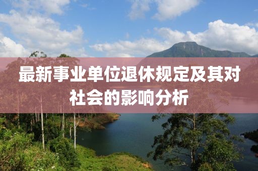 最新事業(yè)單位退休規(guī)定及其對社會的影響分析