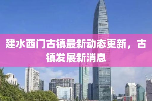 建水西門古鎮(zhèn)最新動態(tài)更新，古鎮(zhèn)發(fā)展新消息