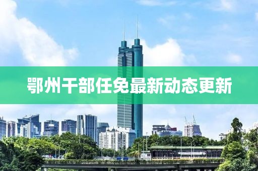 鄂州干部任免最新動(dòng)態(tài)更新