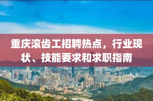 重慶滾齒工招聘熱點(diǎn)，行業(yè)現(xiàn)狀、技能要求和求職指南
