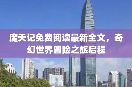 魔天記免費(fèi)閱讀最新全文，奇幻世界冒險(xiǎn)之旅啟程