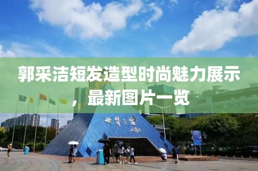 郭采潔短發(fā)造型時尚魅力展示，最新圖片一覽