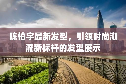 陳柏宇最新發(fā)型，引領(lǐng)時尚潮流新標(biāo)桿的發(fā)型展示