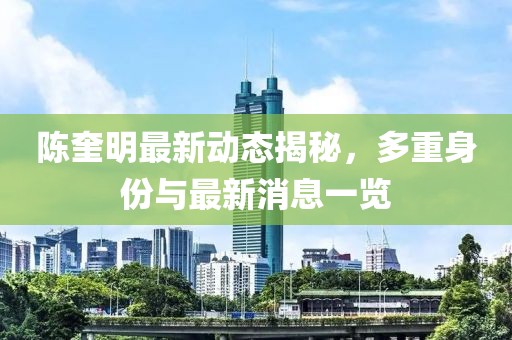 陳奎明最新動態(tài)揭秘，多重身份與最新消息一覽