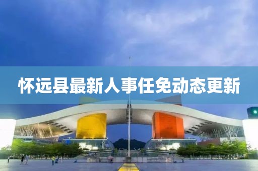 懷遠(yuǎn)縣最新人事任免動態(tài)更新