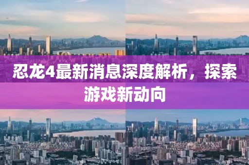 忍龍4最新消息深度解析，探索游戲新動向