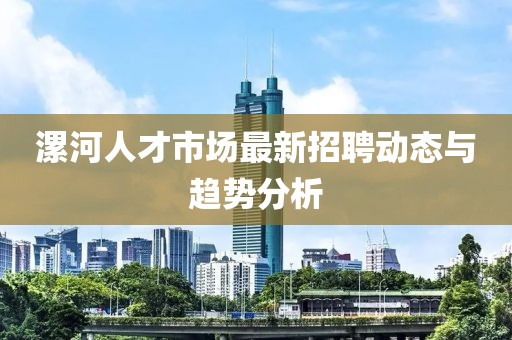 漯河人才市場(chǎng)最新招聘動(dòng)態(tài)與趨勢(shì)分析