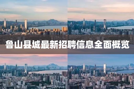 魯山縣城最新招聘信息全面概覽