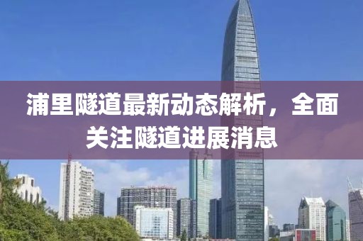 浦里隧道最新動(dòng)態(tài)解析，全面關(guān)注隧道進(jìn)展消息
