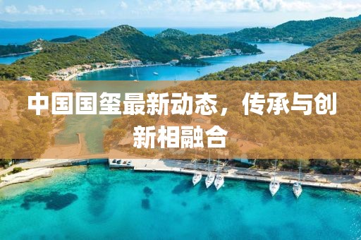 中國(guó)國(guó)璽最新動(dòng)態(tài)，傳承與創(chuàng)新相融合