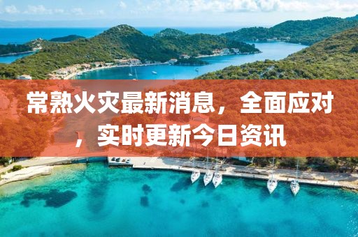 常熟火災(zāi)最新消息，全面應(yīng)對(duì)，實(shí)時(shí)更新今日資訊