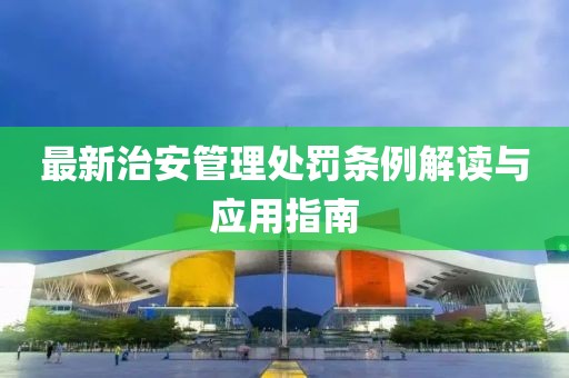 最新治安管理處罰條例解讀與應(yīng)用指南