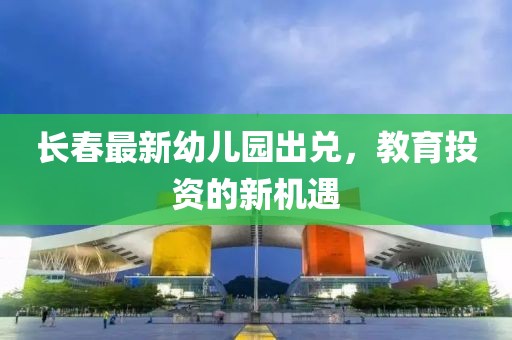 長春最新幼兒園出兌，教育投資的新機(jī)遇