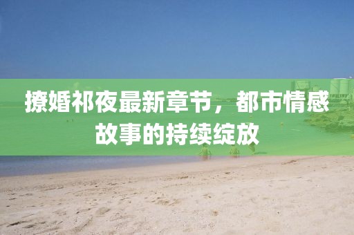 撩婚祁夜最新章節(jié)，都市情感故事的持續(xù)綻放