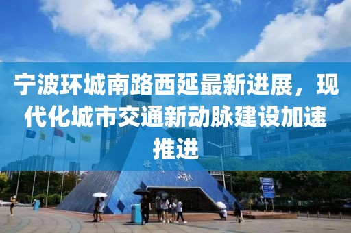 寧波環(huán)城南路西延最新進(jìn)展，現(xiàn)代化城市交通新動(dòng)脈建設(shè)加速推進(jìn)
