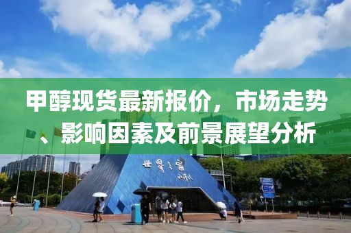 甲醇現(xiàn)貨最新報(bào)價(jià)，市場(chǎng)走勢(shì)、影響因素及前景展望分析