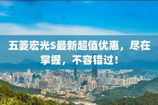五菱宏光S最新超值優(yōu)惠，盡在掌握，不容錯(cuò)過(guò)！