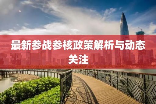 最新參戰(zhàn)參核政策解析與動態(tài)關(guān)注