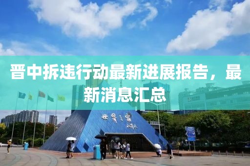 晉中拆違行動最新進展報告，最新消息匯總