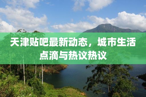 天津貼吧最新動態(tài)，城市生活點滴與熱議熱議