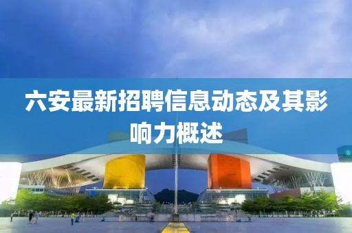六安最新招聘信息動態(tài)及其影響力概述