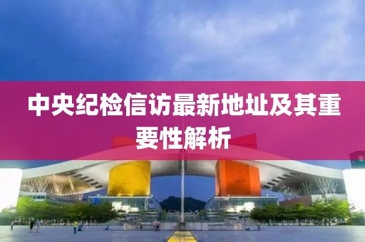 中央紀(jì)檢信訪最新地址及其重要性解析