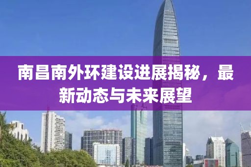 南昌南外環(huán)建設(shè)進展揭秘，最新動態(tài)與未來展望