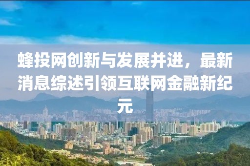 蜂投網(wǎng)創(chuàng)新與發(fā)展并進(jìn)，最新消息綜述引領(lǐng)互聯(lián)網(wǎng)金融新紀(jì)元