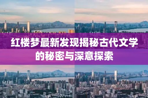 紅樓夢最新發(fā)現(xiàn)揭秘古代文學的秘密與深意探索